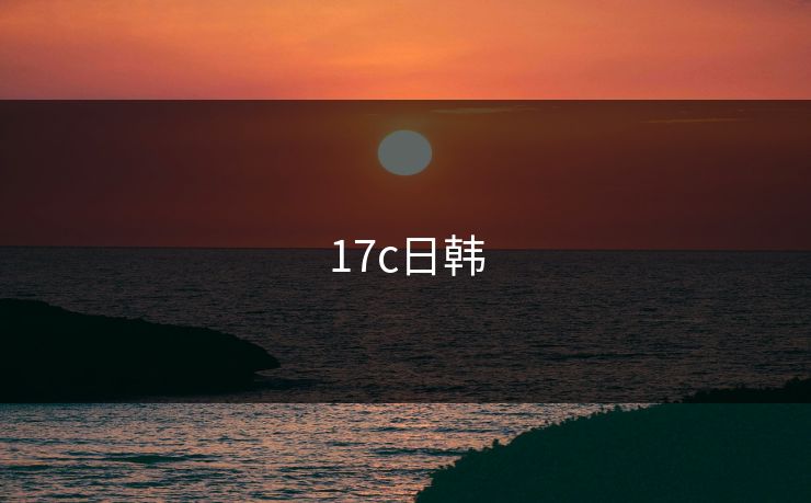 17c日韩 17c 17c影院 17c在线观看 17cc 最新入口 17c网页版 17c网站 一起草，17.c  17c一起草 17c官网 17c.com 第1张