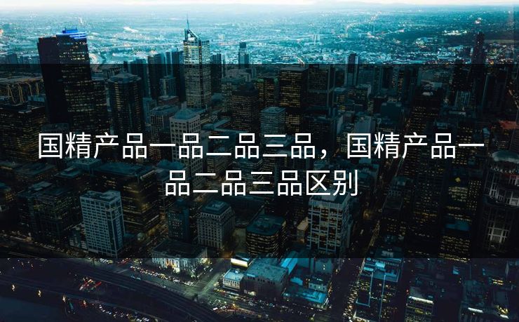 国精产品一品二品三品，国精产品一品二品三品区别  第1张