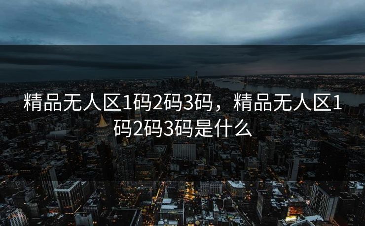 精品无人区1码2码3码，精品无人区1码2码3码是什么  第1张