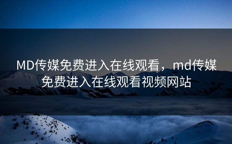 MD传媒免费进入在线观看，md传媒免费进入在线观看视频网站
