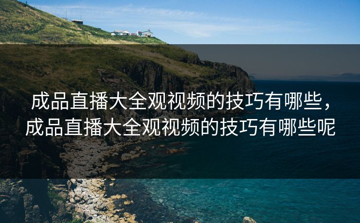 成品直播大全观视频的技巧有哪些，成品直播大全观视频的技巧有哪些呢
