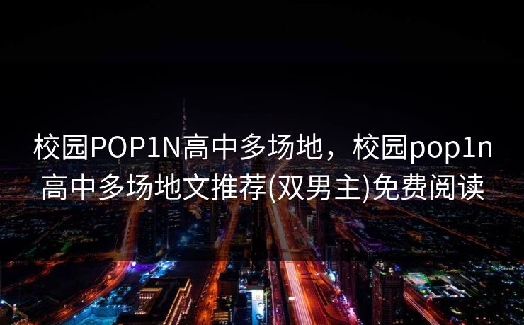 校园POP1N高中多场地,校园pop1n高中多场地文推荐(双男主)免费阅读 第1张 校园POP1N高中多场地,校园pop1n高中多场地文推荐(双男主)免费阅读 第1张