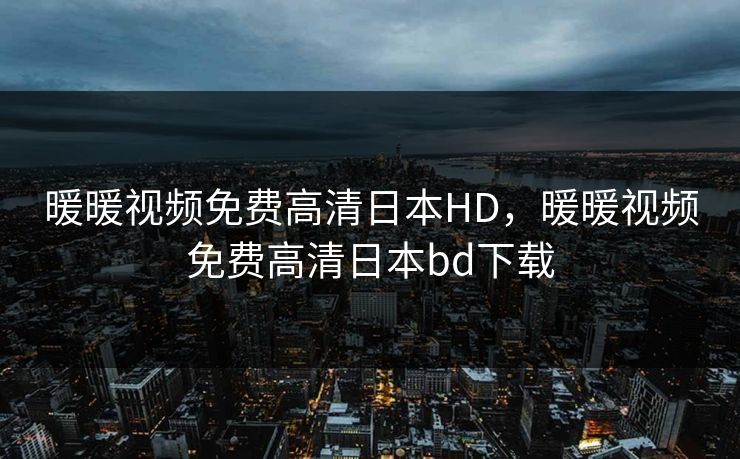 暖暖视频免费高清日本HD,暖暖视频免费高清日本bd下载