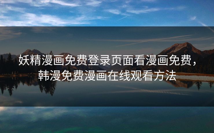 妖精漫画免费登录页面看漫画免费,韩漫免费漫画在线观看方法 第1张 妖精漫画免费登录页面看漫画免费,韩漫免费漫画在线观看方法 第1张