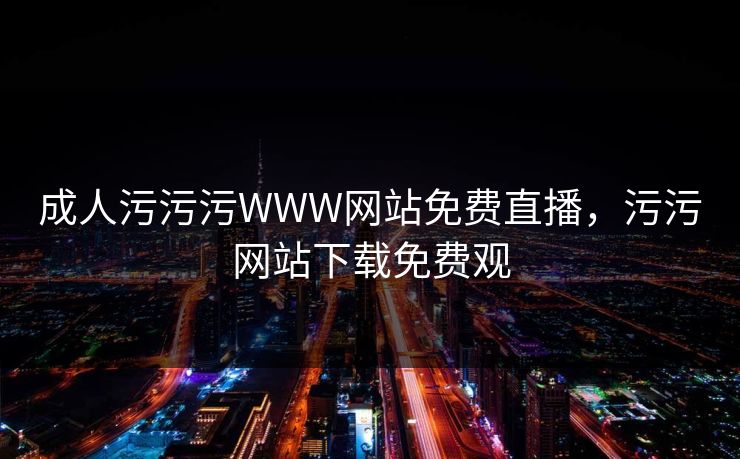 成人污污污WWW网站免费直播,污污网站下载免费观 第1张 成人污污污WWW网站免费直播,污污网站下载免费观 第1张