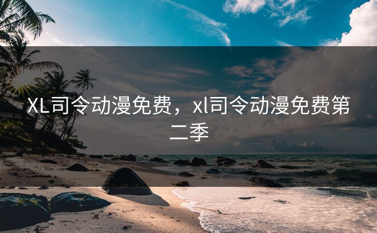 XL司令动漫免费，xl司令动漫免费第二季