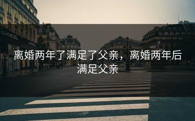 离婚两年了满足了父亲，离婚两年后满足父亲