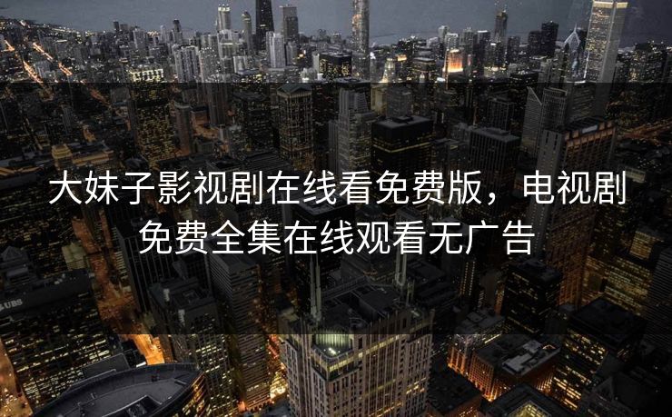 大妹子影视剧在线看免费版，电视剧免费全集在线观看无广告