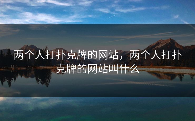 两个人打扑克牌的网站，两个人打扑克牌的网站叫什么