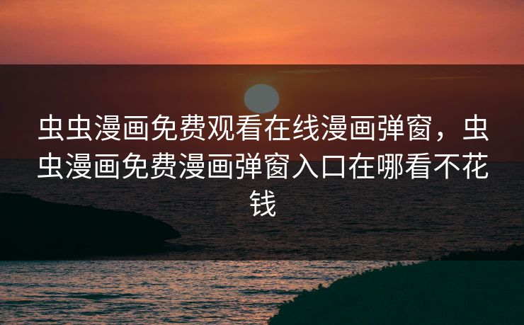 虫虫漫画免费观看在线漫画弹窗，虫虫漫画免费漫画弹窗入口在哪看不花钱