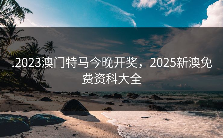 .2023澳门特马今晚开奖,2025新澳免费资科大全 .2023澳门特马今晚开奖,2025新澳免费资科大全