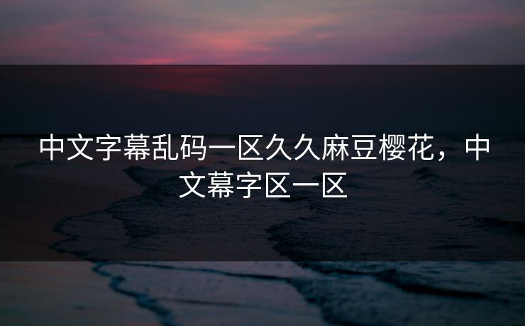 中文字幕乱码一区久久麻豆樱花，中文幕字区一区