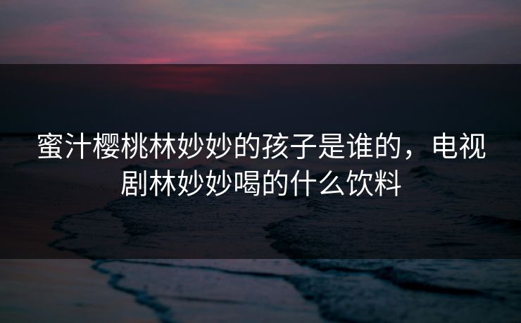 蜜汁樱桃林妙妙的孩子是谁的，电视剧林妙妙喝的什么饮料