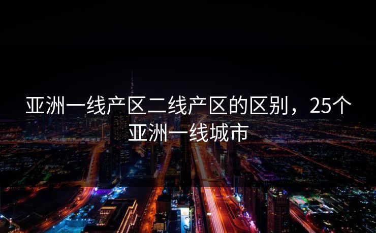 亚洲一线产区二线产区的区别，25个亚洲一线城市