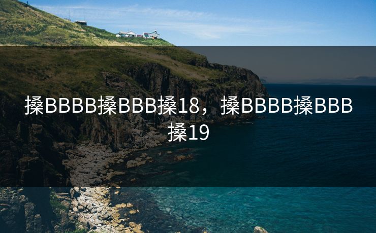 搡BBBB搡BBB搡18,搡BBBB搡BBB搡19 搡BBBB搡BBB搡18,搡BBBB搡BBB搡19