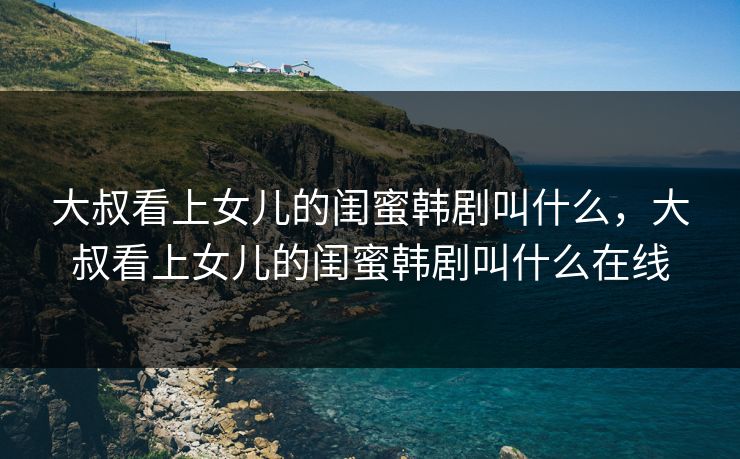 大叔看上女儿的闺蜜韩剧叫什么，大叔看上女儿的闺蜜韩剧叫什么在线