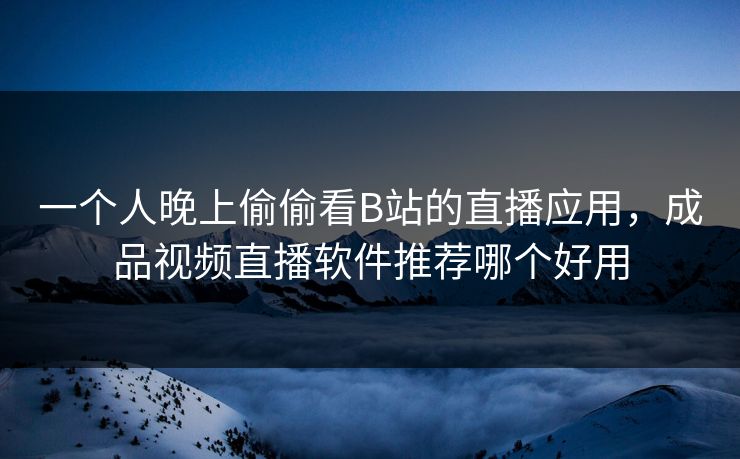 一个人晚上偷偷看B站的直播应用,成品视频直播软件推荐哪个好用 一个人晚上偷偷看B站的直播应用,成品视频直播软件推荐哪个好用