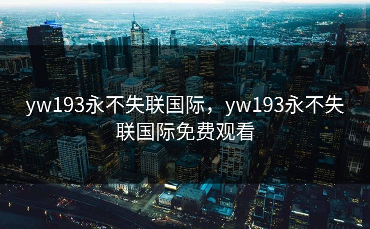 yw193永不失联国际，yw193永不失联国际免费观看