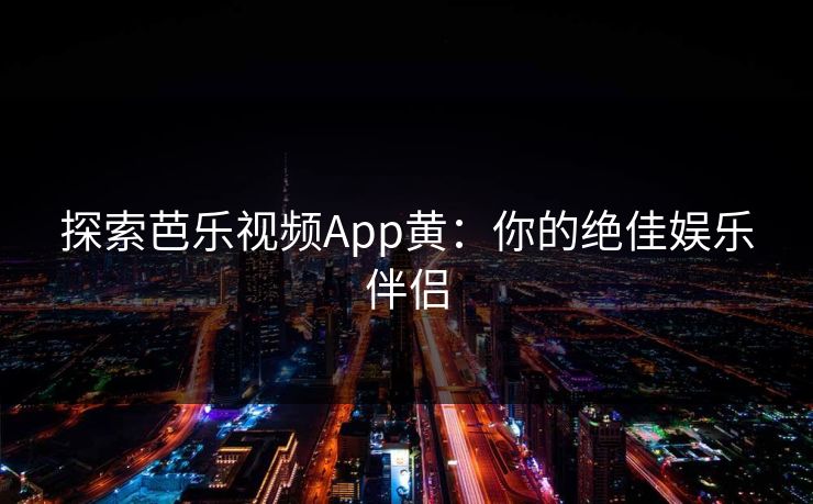 探索芭乐视频App黄:你的绝佳娱乐伴侣 探索芭乐视频App黄:你的绝佳娱乐伴侣