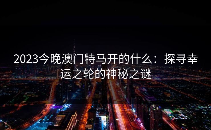 2023今晚澳门特马开的什么：探寻幸运之轮的神秘之谜