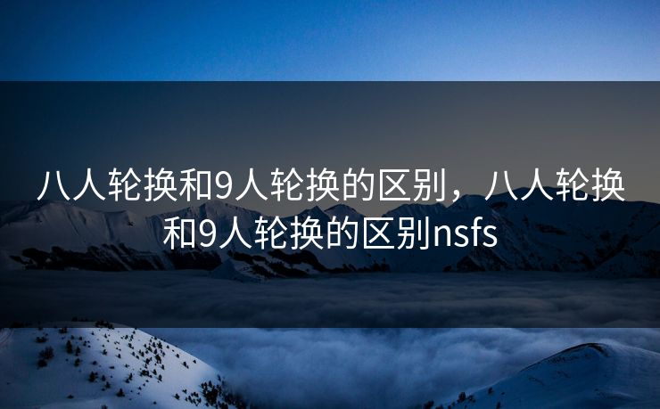 八人轮换和9人轮换的区别，八人轮换和9人轮换的区别nsfs