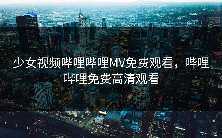 少女视频哔哩哔哩MV免费观看，哔哩哔哩免费高清观看