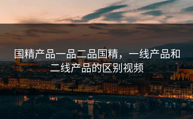 国精产品一品二品国精,一线产品和二线产品的区别视频 国精产品一品二品国精,一线产品和二线产品的区别视频