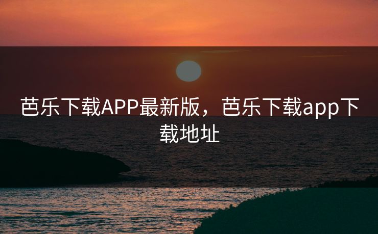 芭乐下载APP最新版，芭乐下载app下载地址