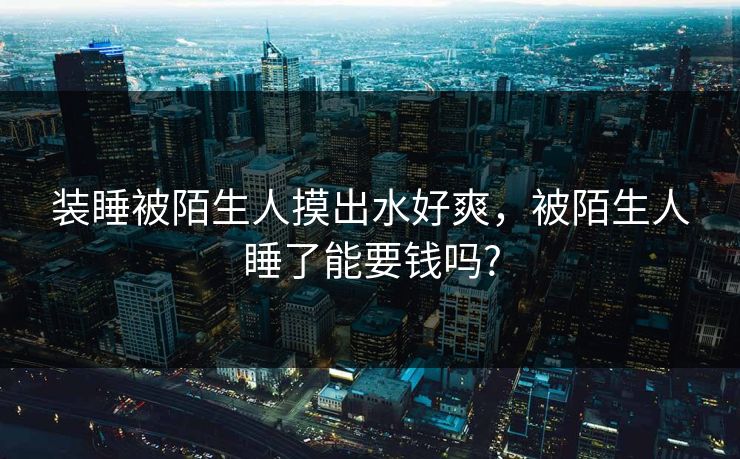装睡被陌生人摸出水好爽,被陌生人睡了能要钱吗? 装睡被陌生人摸出水好爽,被陌生人睡了能要钱吗?