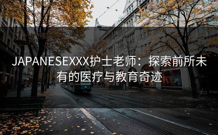 JAPANESEXXX护士老师：探索前所未有的医疗与教育奇迹