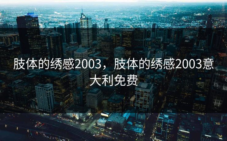 肢体的绣感2003,肢体的绣感2003意大利免费 肢体的绣感2003,肢体的绣感2003意大利免费