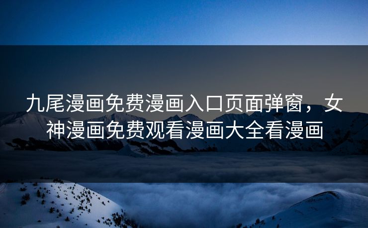 九尾漫画免费漫画入口页面弹窗,女神漫画免费观看漫画大全看漫画 九尾漫画免费漫画入口页面弹窗,女神漫画免费观看漫画大全看漫画