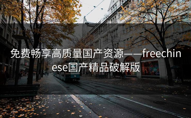 免费畅享高质量国产资源——freechinese国产精品破解版 免费畅享高质量国产资源——freechinese国产精品破解版