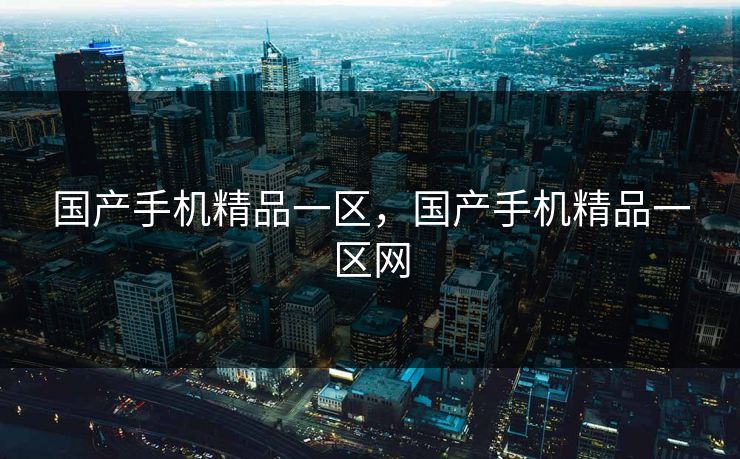 国产手机精品一区，国产手机精品一区网