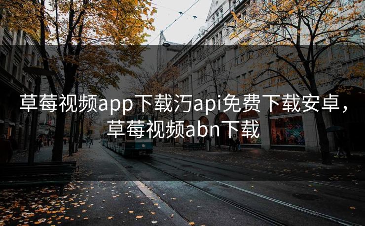 草莓视频app下载汅api免费下载安卓,草莓视频abn下载 草莓视频app下载汅api免费下载安卓,草莓视频abn下载