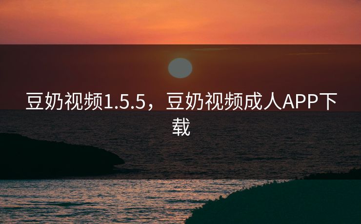 豆奶视频1.5.5,豆奶视频成人APP下载