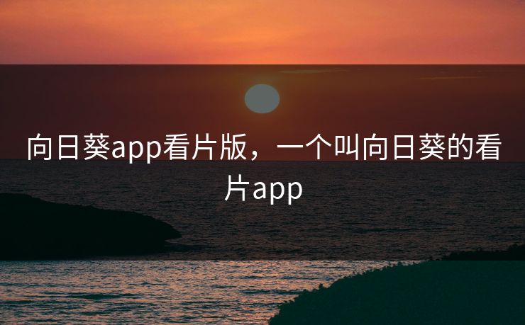 向日葵app看片版,一个叫向日葵的看片app