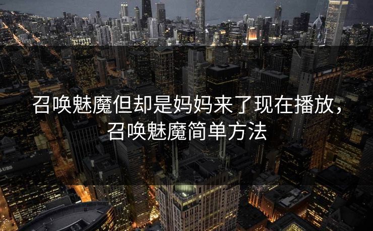 召唤魅魔但却是妈妈来了现在播放,召唤魅魔简单方法