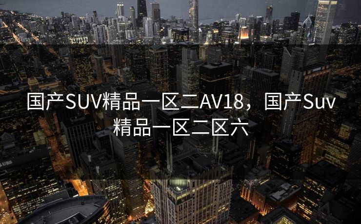 国产SUV精品一区二AV18,国产Suv精品一区二区六