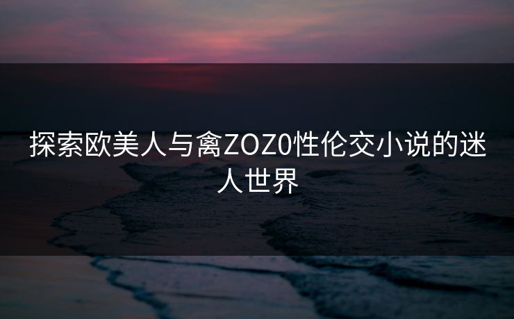 探索欧美人与禽ZOZ0性伦交小说的迷人世界