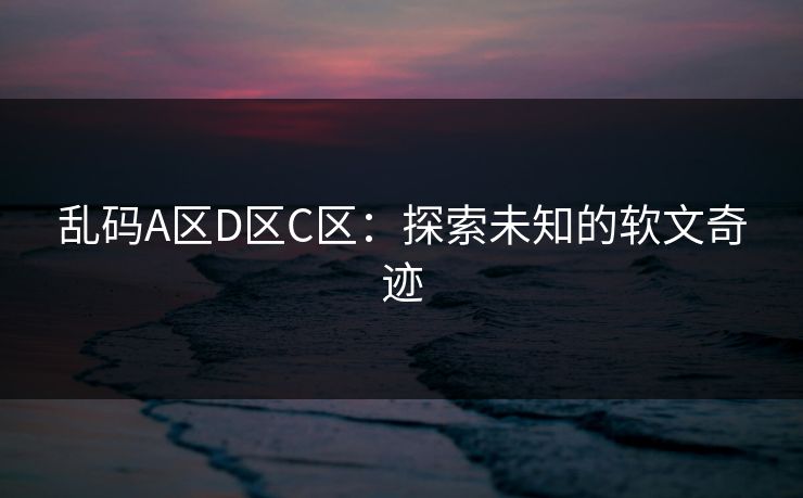 乱码A区D区C区:探索未知的软文奇迹