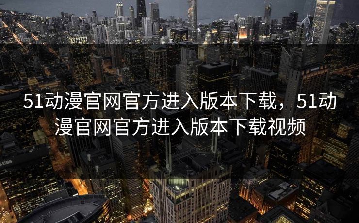 51动漫官网官方进入版本下载,51动漫官网官方进入版本下载视频