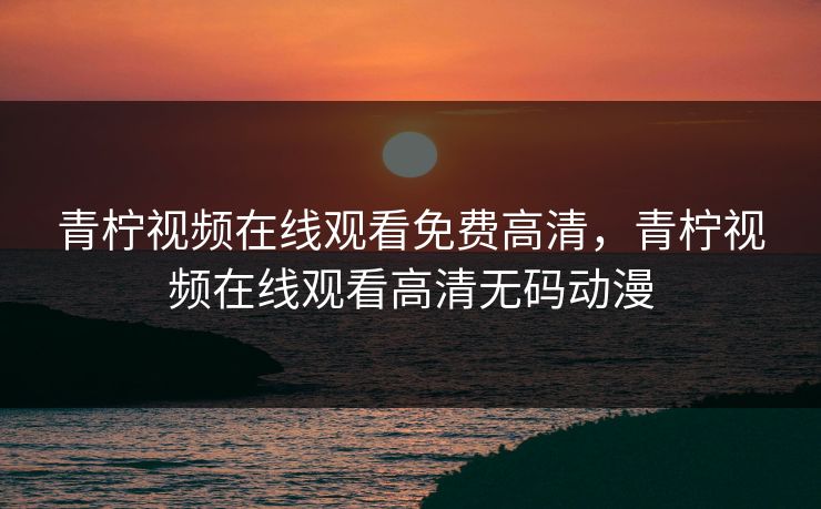 青柠视频在线观看免费高清，青柠视频在线观看高清无码动漫
