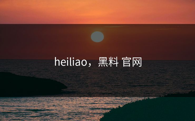heiliao，黑料 官网