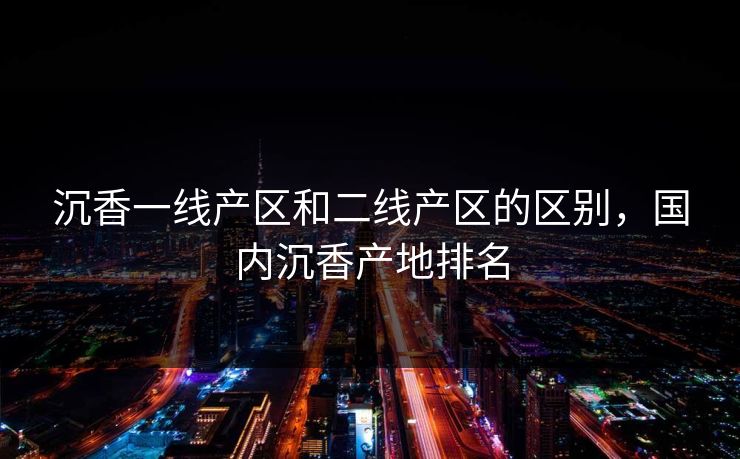 沉香一线产区和二线产区的区别,国内沉香产地排名