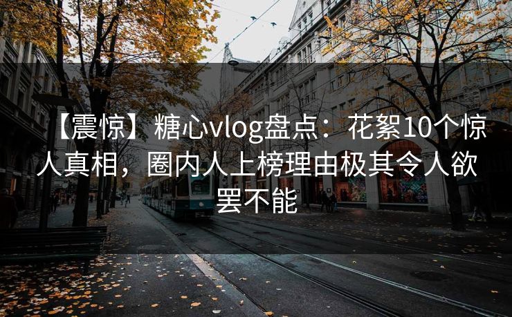 【震惊】糖心vlog盘点:花絮10个惊人真相,圈内人上榜理由极其令人欲罢不能