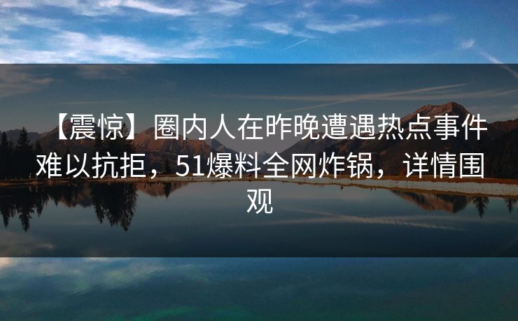 【震惊】圈内人在昨晚遭遇热点事件 难以抗拒,51爆料全网炸锅,详情围观