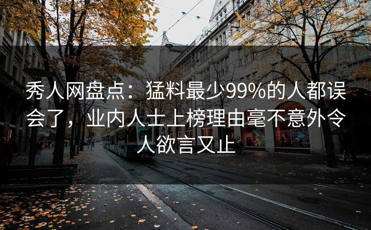 秀人网盘点：猛料最少99%的人都误会了，业内人士上榜理由毫不意外令人欲言又止