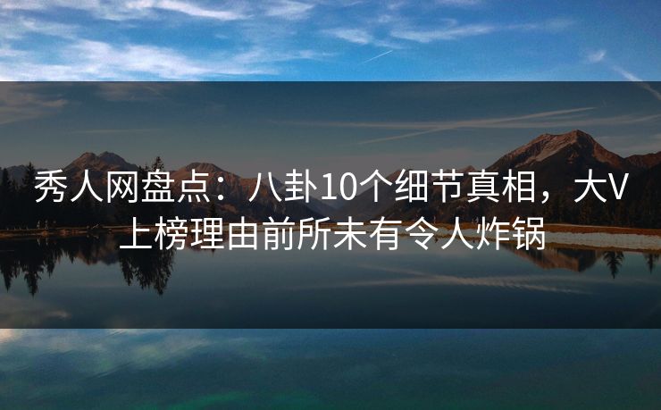 秀人网盘点：八卦10个细节真相，大V上榜理由前所未有令人炸锅