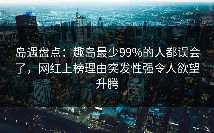 岛遇盘点：趣岛最少99%的人都误会了，网红上榜理由突发性强令人欲望升腾